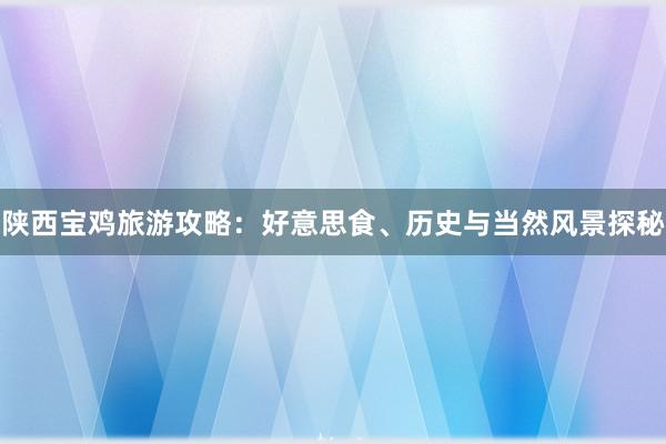 陕西宝鸡旅游攻略：好意思食、历史与当然风景探秘