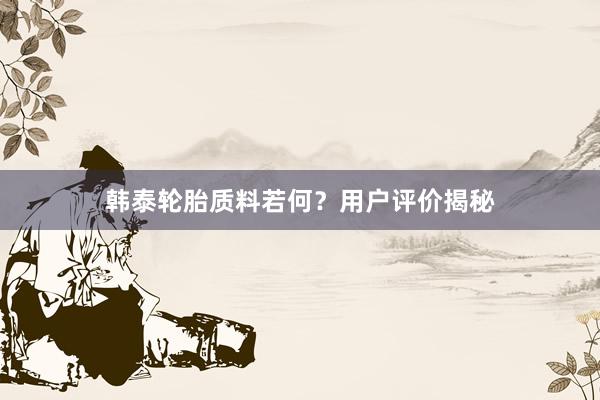 韩泰轮胎质料若何？用户评价揭秘