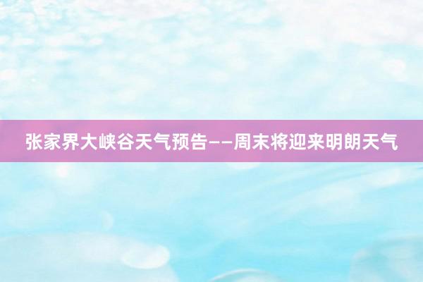 张家界大峡谷天气预告——周末将迎来明朗天气