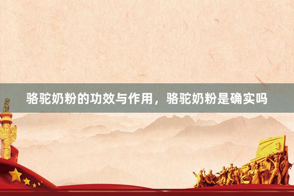 骆驼奶粉的功效与作用，骆驼奶粉是确实吗